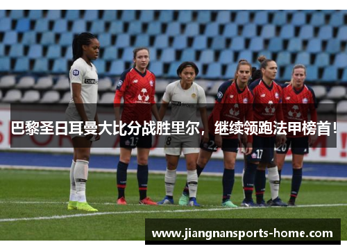 巴黎圣日耳曼大比分战胜里尔，继续领跑法甲榜首！