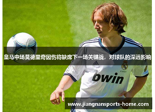 皇马中场莫德里奇因伤将缺席下一场关键战，对球队的深远影响