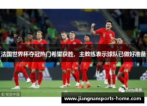 法国世界杯夺冠热门希望获胜，主教练表示球队已做好准备