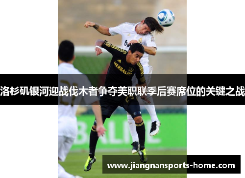 洛杉矶银河迎战伐木者争夺美职联季后赛席位的关键之战