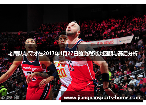 老鹰队与奇才在2017年4月27日的激烈对决回顾与赛后分析