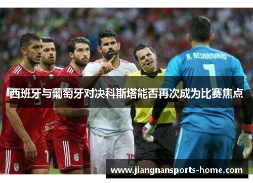 西班牙与葡萄牙对决科斯塔能否再次成为比赛焦点