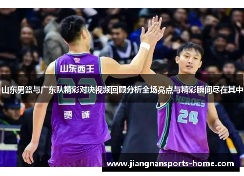 山东男篮与广东队精彩对决视频回顾分析全场亮点与精彩瞬间尽在其中