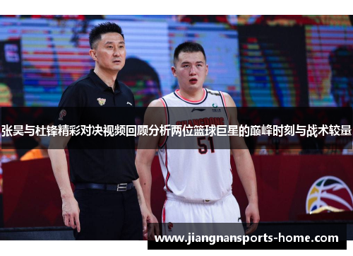 张昊与杜锋精彩对决视频回顾分析两位篮球巨星的巅峰时刻与战术较量