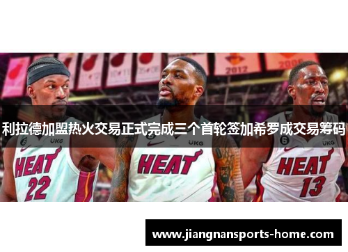 利拉德加盟热火交易正式完成三个首轮签加希罗成交易筹码